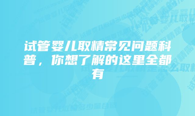 试管婴儿取精常见问题科普，你想了解的这里全都有