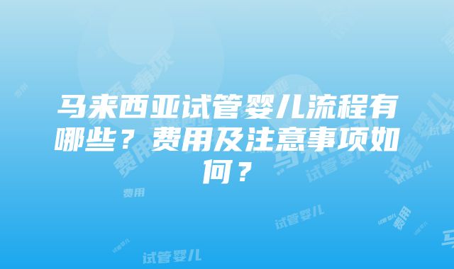 马来西亚试管婴儿流程有哪些？费用及注意事项如何？