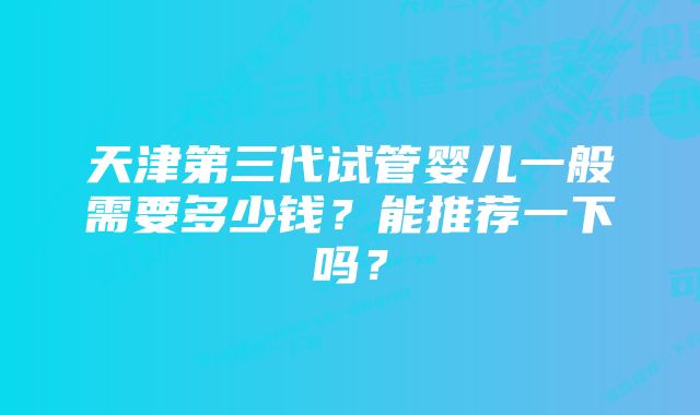 天津第三代试管婴儿一般需要多少钱？能推荐一下吗？