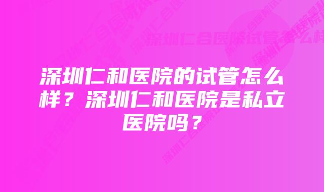 深圳仁和医院的试管怎么样？深圳仁和医院是私立医院吗？