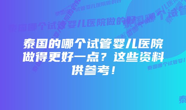 泰国的哪个试管婴儿医院做得更好一点？这些资料供参考！