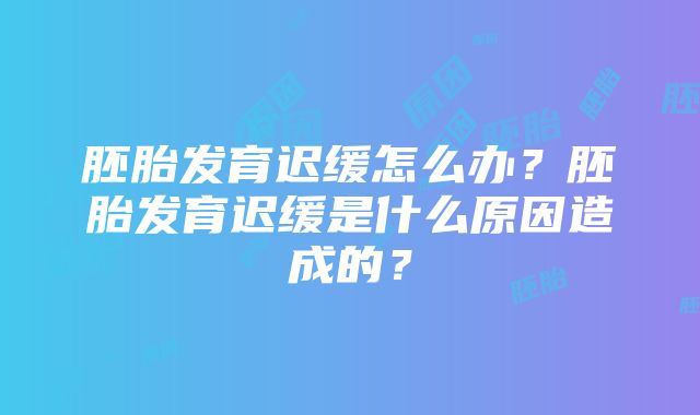 胚胎发育迟缓怎么办？胚胎发育迟缓是什么原因造成的？