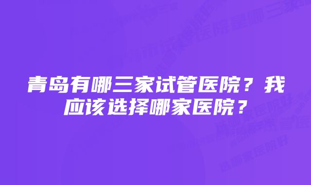 青岛有哪三家试管医院？我应该选择哪家医院？