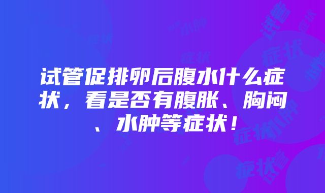 试管促排卵后腹水什么症状，看是否有腹胀、胸闷、水肿等症状！