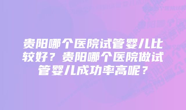 贵阳哪个医院试管婴儿比较好？贵阳哪个医院做试管婴儿成功率高呢？