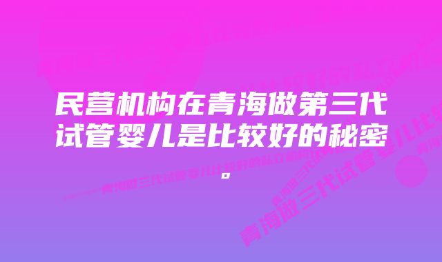 民营机构在青海做第三代试管婴儿是比较好的秘密。