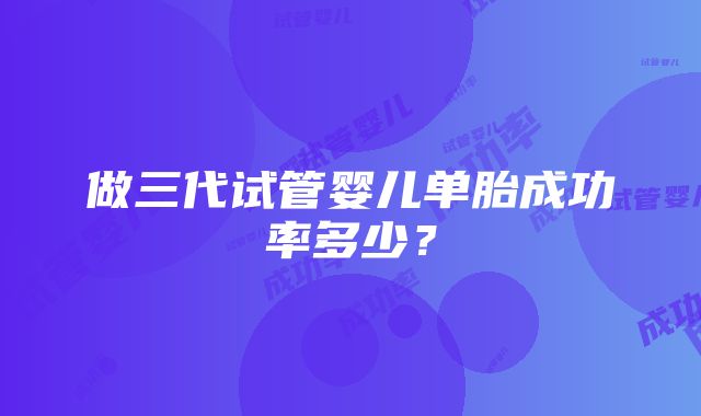 做三代试管婴儿单胎成功率多少？