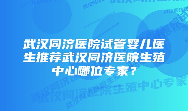 武汉同济医院试管婴儿医生推荐武汉同济医院生殖中心哪位专家？