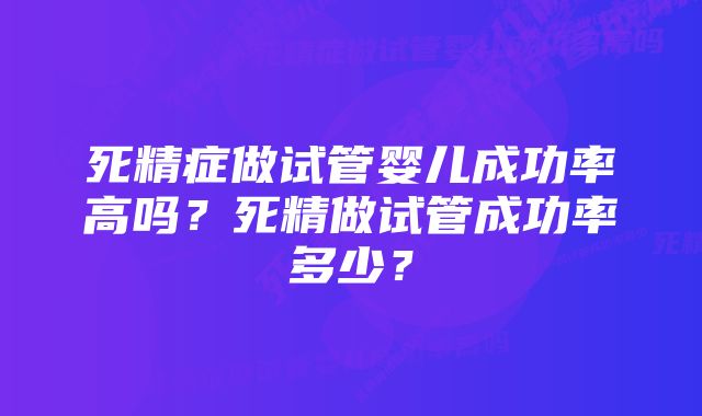 死精症做试管婴儿成功率高吗？死精做试管成功率多少？