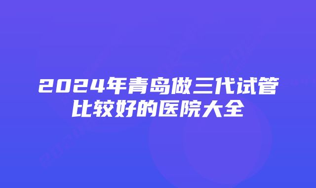 2024年青岛做三代试管比较好的医院大全