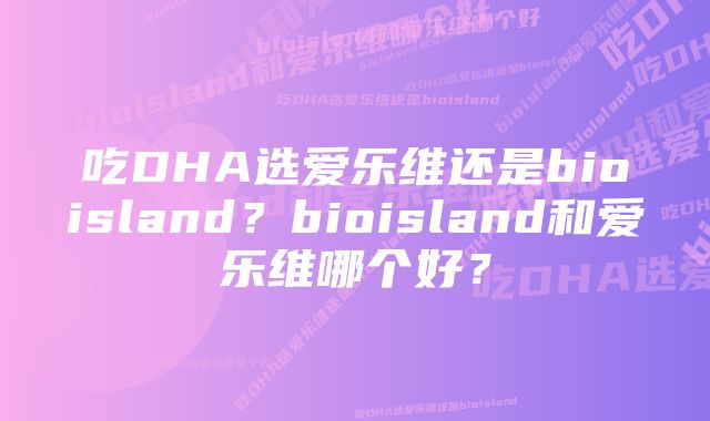 吃DHA选爱乐维还是bioisland？bioisland和爱乐维哪个好？