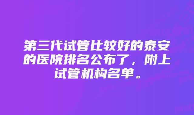 第三代试管比较好的泰安的医院排名公布了，附上试管机构名单。