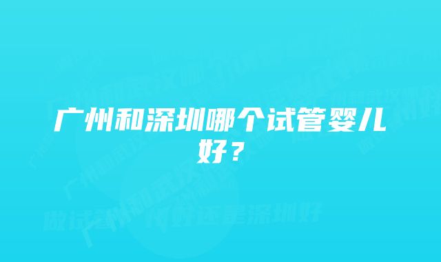 广州和深圳哪个试管婴儿好？