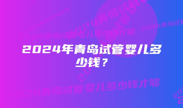 2024年青岛试管婴儿多少钱？