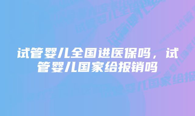 试管婴儿全国进医保吗，试管婴儿国家给报销吗