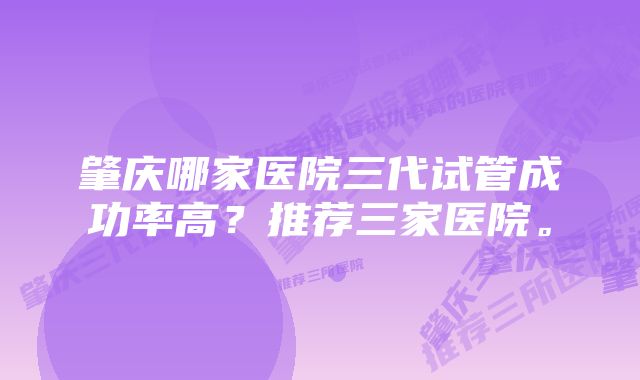 肇庆哪家医院三代试管成功率高？推荐三家医院。