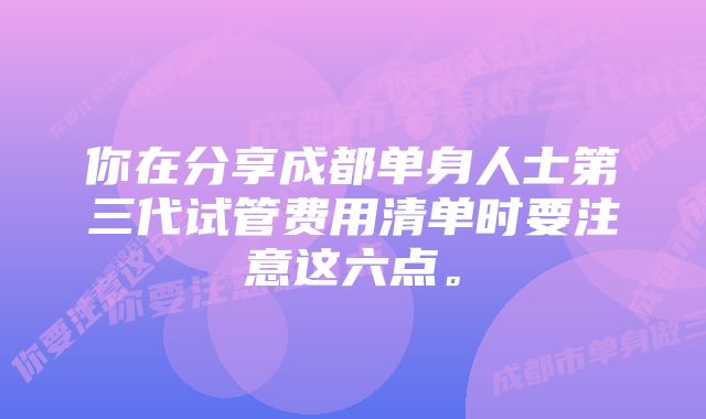 你在分享成都单身人士第三代试管费用清单时要注意这六点。