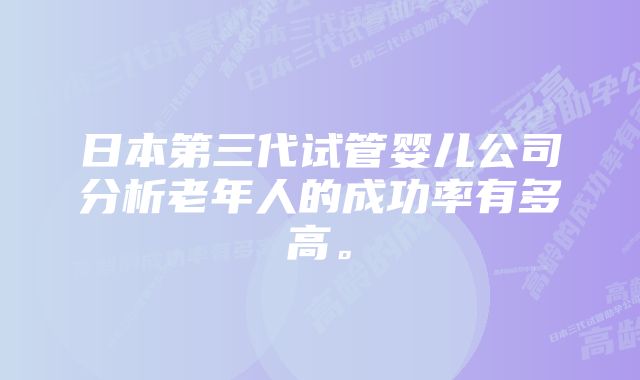 日本第三代试管婴儿公司分析老年人的成功率有多高。