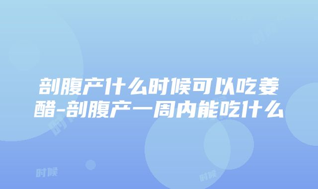 剖腹产什么时候可以吃姜醋-剖腹产一周内能吃什么