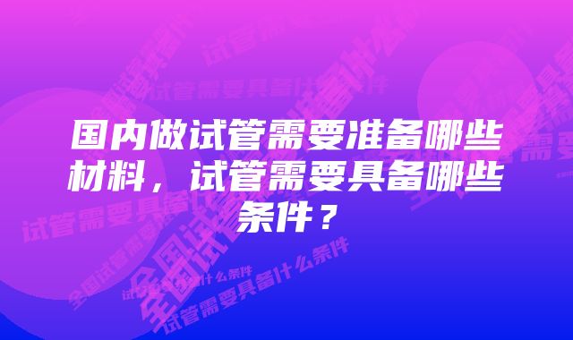 国内做试管需要准备哪些材料，试管需要具备哪些条件？