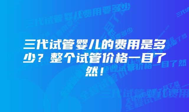 三代试管婴儿的费用是多少？整个试管价格一目了然！