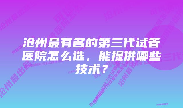 沧州最有名的第三代试管医院怎么选，能提供哪些技术？