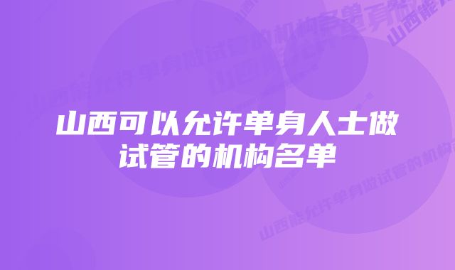 山西可以允许单身人士做试管的机构名单