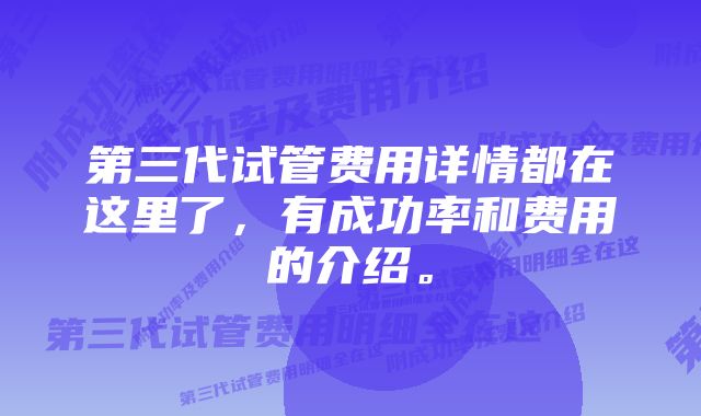 第三代试管费用详情都在这里了，有成功率和费用的介绍。