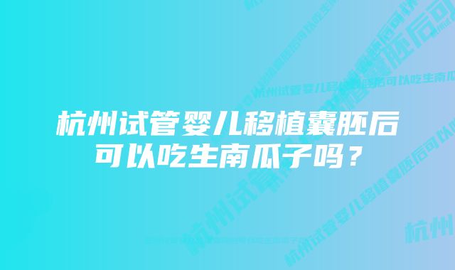 杭州试管婴儿移植囊胚后可以吃生南瓜子吗？