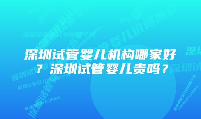 深圳试管婴儿机构哪家好？深圳试管婴儿贵吗？