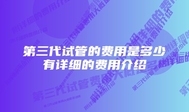 第三代试管的费用是多少有详细的费用介绍