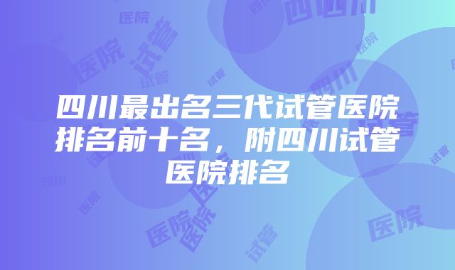 四川最出名三代试管医院排名前十名，附四川试管医院排名