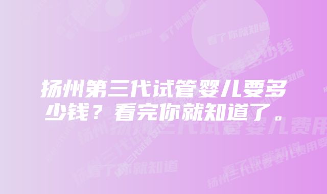 扬州第三代试管婴儿要多少钱？看完你就知道了。