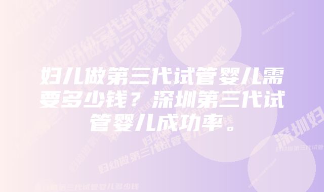 妇儿做第三代试管婴儿需要多少钱？深圳第三代试管婴儿成功率。