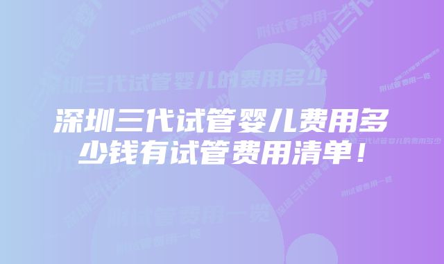 深圳三代试管婴儿费用多少钱有试管费用清单！