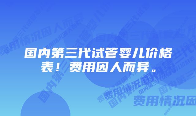 国内第三代试管婴儿价格表！费用因人而异。