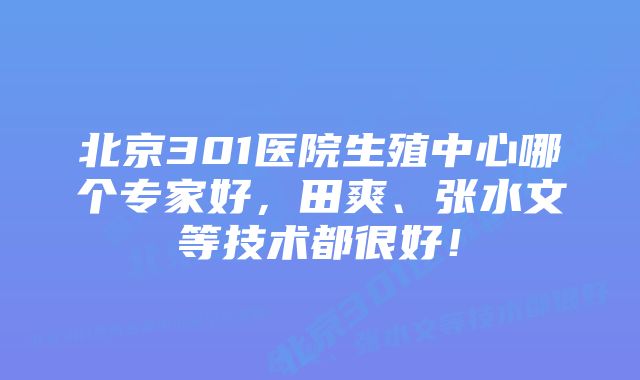 北京301医院生殖中心哪个专家好，田爽、张水文等技术都很好！