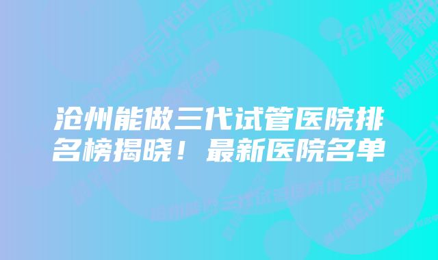 沧州能做三代试管医院排名榜揭晓！最新医院名单