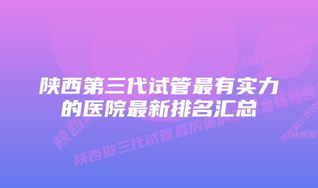 陕西第三代试管最有实力的医院最新排名汇总