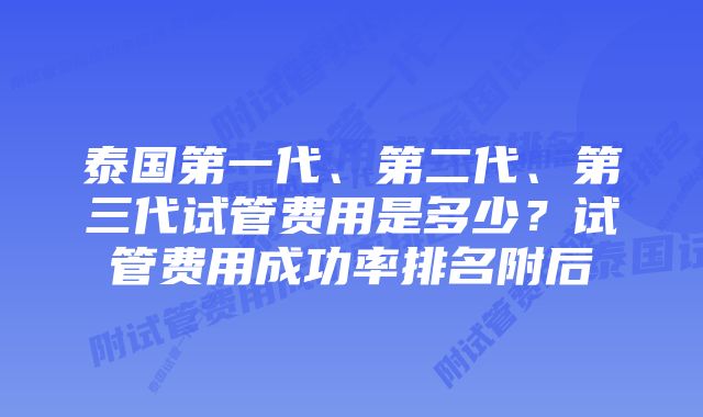 泰国第一代、第二代、第三代试管费用是多少？试管费用成功率排名附后