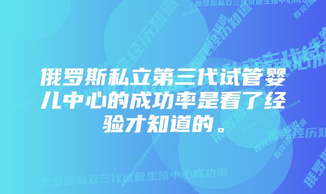 俄罗斯私立第三代试管婴儿中心的成功率是看了经验才知道的。