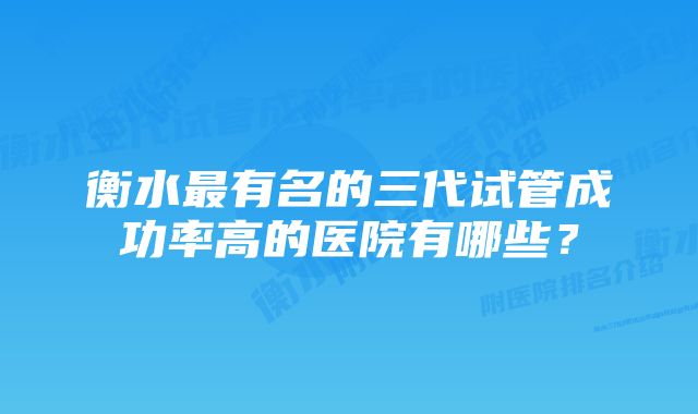 衡水最有名的三代试管成功率高的医院有哪些？