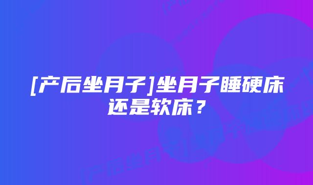 [产后坐月子]坐月子睡硬床还是软床？