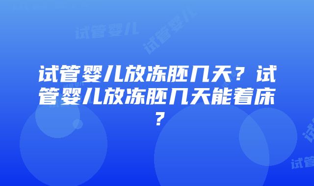 试管婴儿放冻胚几天？试管婴儿放冻胚几天能着床？