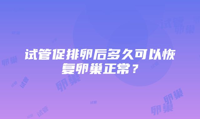 试管促排卵后多久可以恢复卵巢正常？