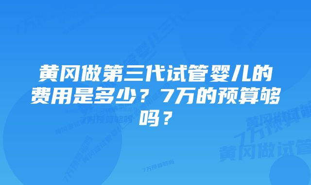 黄冈做第三代试管婴儿的费用是多少？7万的预算够吗？