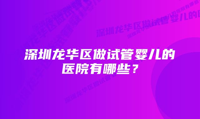 深圳龙华区做试管婴儿的医院有哪些？