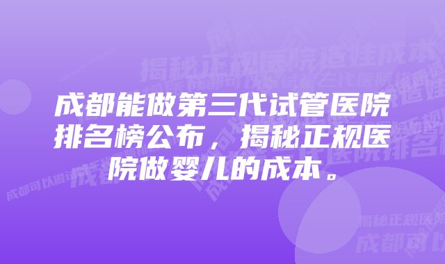 成都能做第三代试管医院排名榜公布，揭秘正规医院做婴儿的成本。