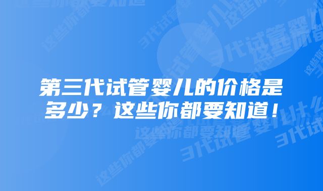 第三代试管婴儿的价格是多少？这些你都要知道！