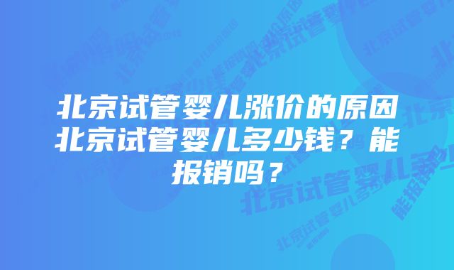 北京试管婴儿涨价的原因北京试管婴儿多少钱？能报销吗？